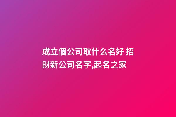 成立個公司取什么名好 招財新公司名字,起名之家-第1張-公司起名-玄機派